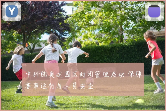中科院奥运园区封闭管理启动 保障赛事运行与人员安全