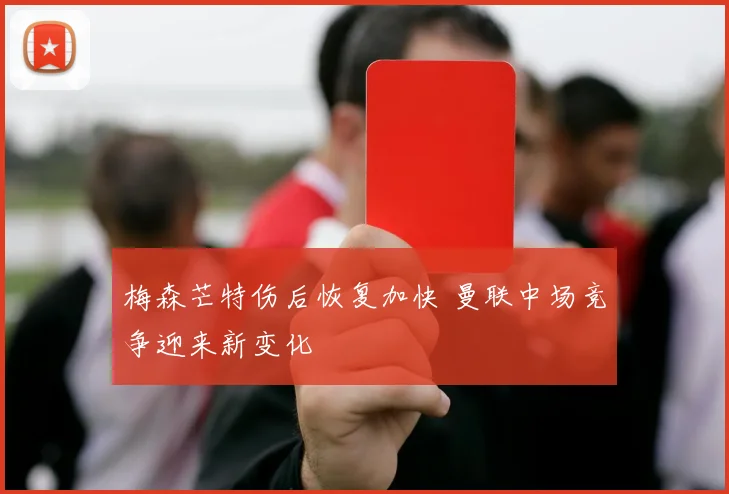 梅森芒特伤后恢复加快 曼联中场竞争迎来新变化