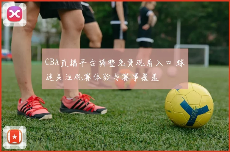 CBA直播平台调整免费观看入口 球迷关注观赛体验与赛事覆盖