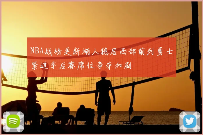 NBA战绩更新湖人稳居西部前列勇士紧追季后赛席位争夺加剧