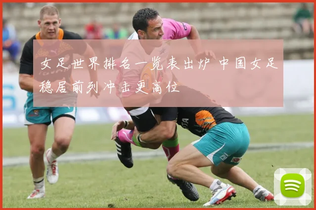 女足世界排名一览表出炉 中国女足稳居前列冲击更高位