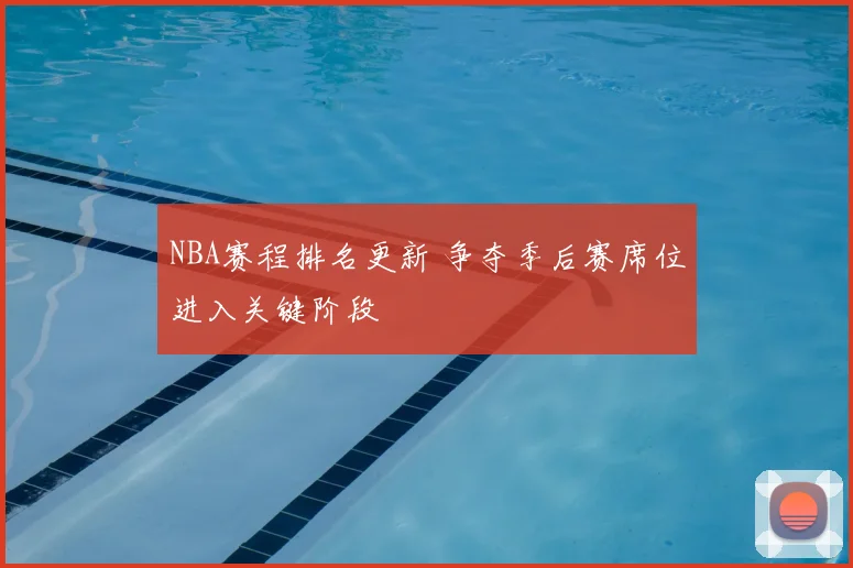 NBA赛程排名更新 争夺季后赛席位进入关键阶段