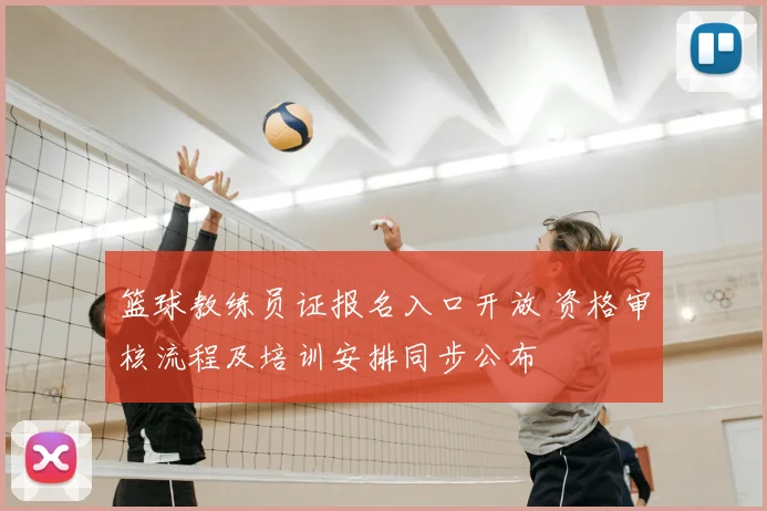 篮球教练员证报名入口开放 资格审核流程及培训安排同步公布