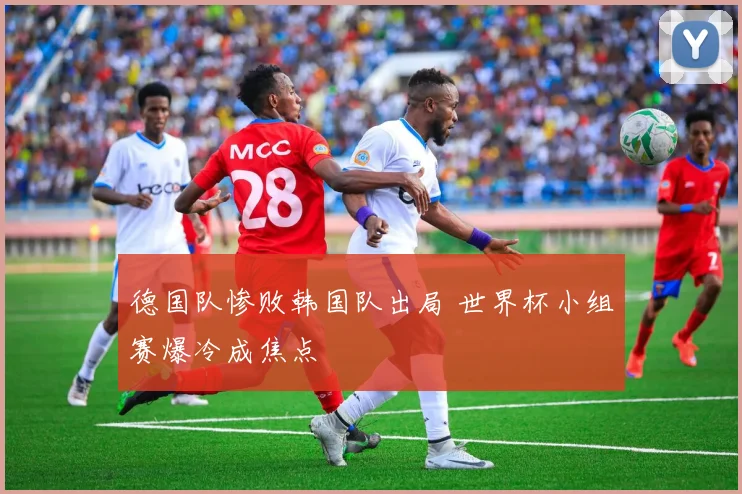 德国队惨败韩国队出局 世界杯小组赛爆冷成焦点