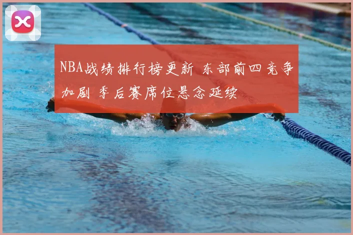 NBA战绩排行榜更新 东部前四竞争加剧 季后赛席位悬念延续