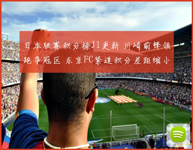 日本联赛积分榜J1更新 川崎前锋领跑争冠区 东京FC紧追积分差距缩小