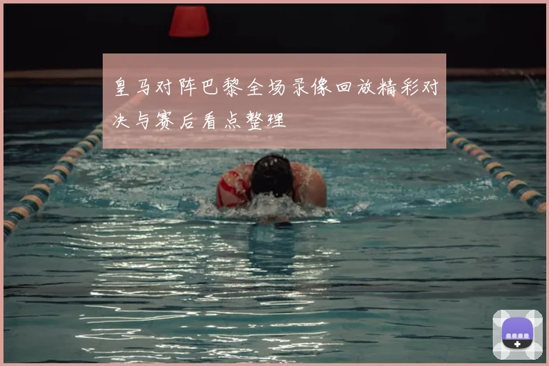 皇马对阵巴黎全场录像回放精彩对决与赛后看点整理