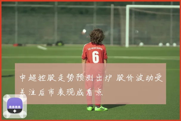 中超控股走势预测出炉 股价波动受关注后市表现成看点