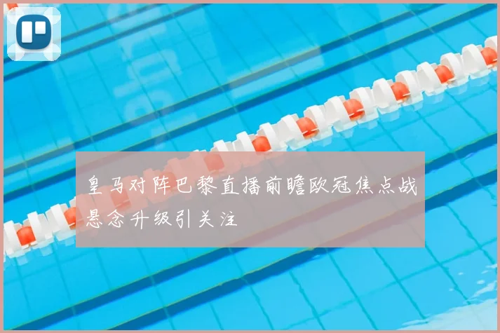 皇马对阵巴黎直播前瞻欧冠焦点战悬念升级引关注