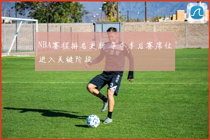 NBA赛程排名更新 争夺季后赛席位进入关键阶段