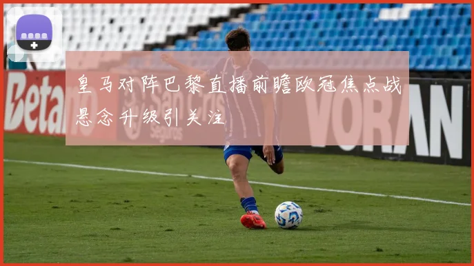 皇马对阵巴黎直播前瞻欧冠焦点战悬念升级引关注