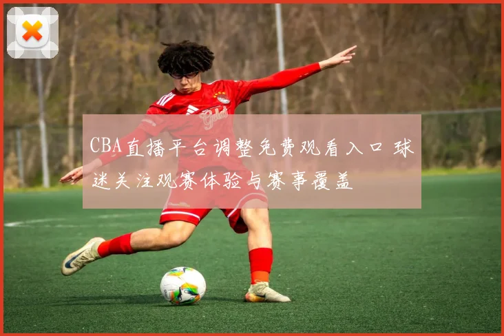 CBA直播平台调整免费观看入口 球迷关注观赛体验与赛事覆盖