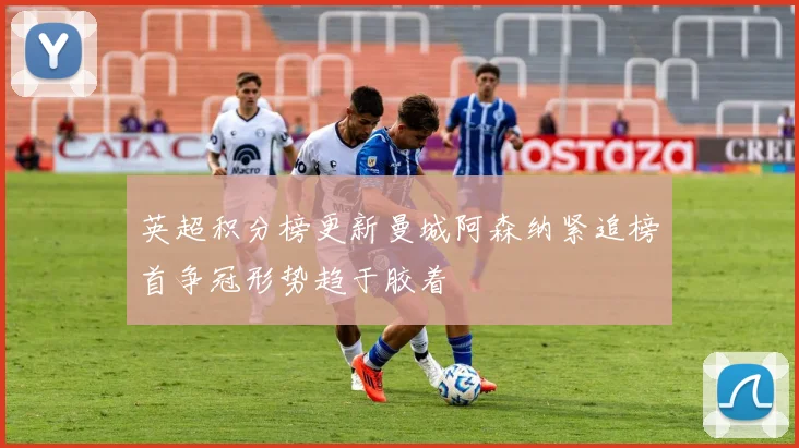 英超积分榜更新曼城阿森纳紧追榜首争冠形势趋于胶着
