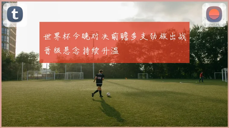 世界杯今晚对决前瞻多支劲旅出战晋级悬念持续升温