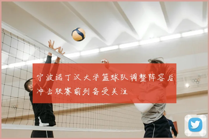 宁波诺丁汉大学篮球队调整阵容后冲击联赛前列备受关注