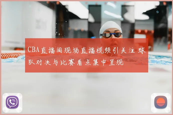 CBA直播间现场直播视频引关注 球队对决与比赛看点集中呈现