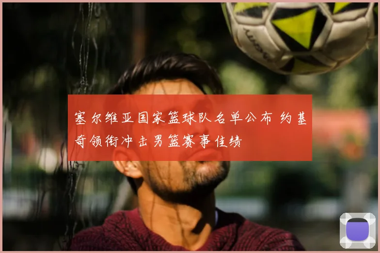 塞尔维亚国家篮球队名单公布 约基奇领衔冲击男篮赛事佳绩