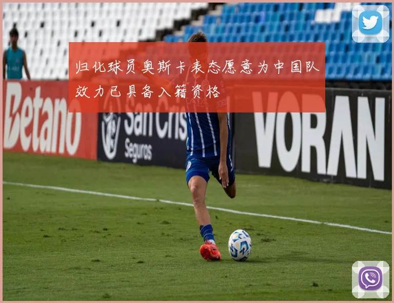 归化球员奥斯卡表态愿意为中国队效力已具备入籍资格