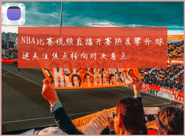 NBA比赛视频直播开赛热度攀升 球迷关注焦点转向对决看点
