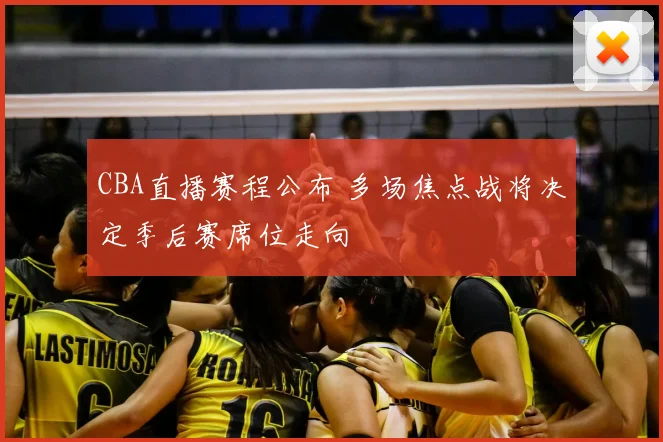 CBA直播赛程公布 多场焦点战将决定季后赛席位走向