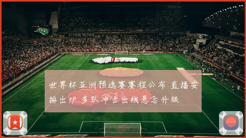 世界杯亚洲预选赛赛程公布 直播安排出炉 多队冲击出线悬念升级