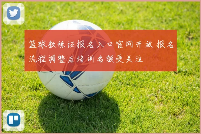 篮球教练证报名入口官网开放 报名流程调整后培训名额受关注