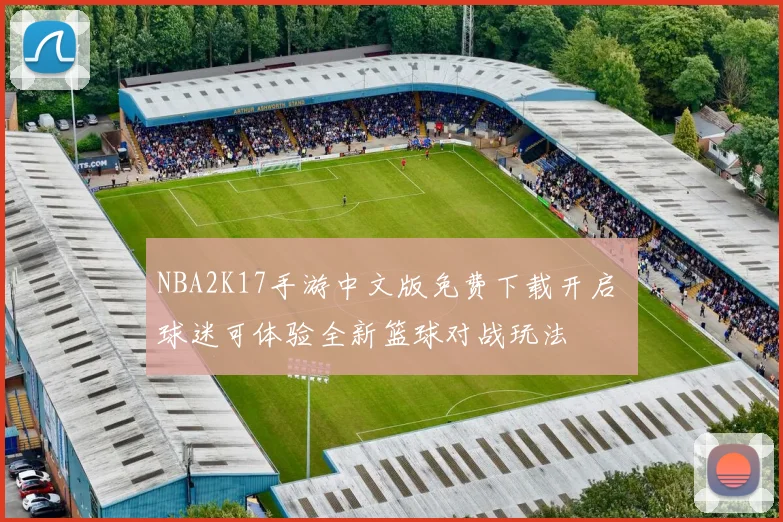 NBA2K17手游中文版免费下载开启 球迷可体验全新篮球对战玩法