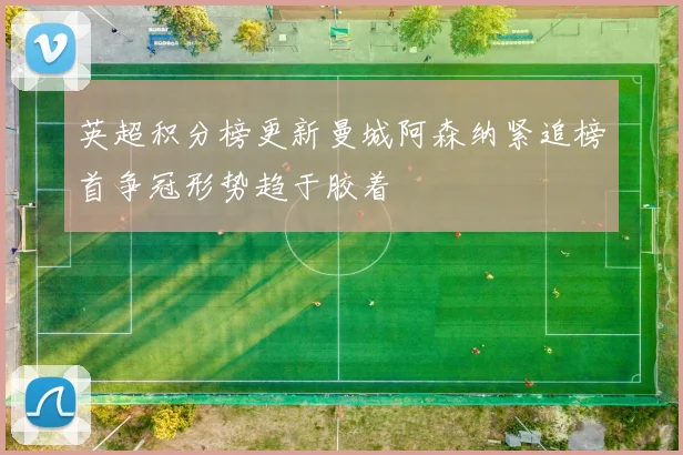 英超积分榜更新曼城阿森纳紧追榜首争冠形势趋于胶着