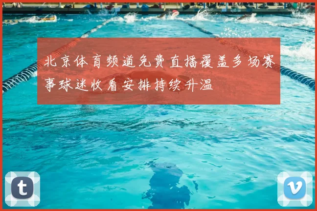 北京体育频道免费直播覆盖多场赛事球迷收看安排持续升温