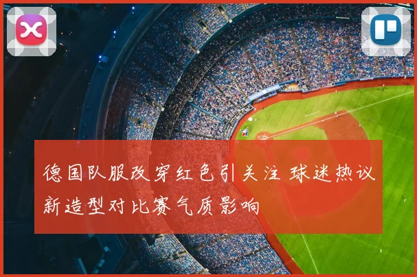 德国队服改穿红色引关注 球迷热议新造型对比赛气质影响