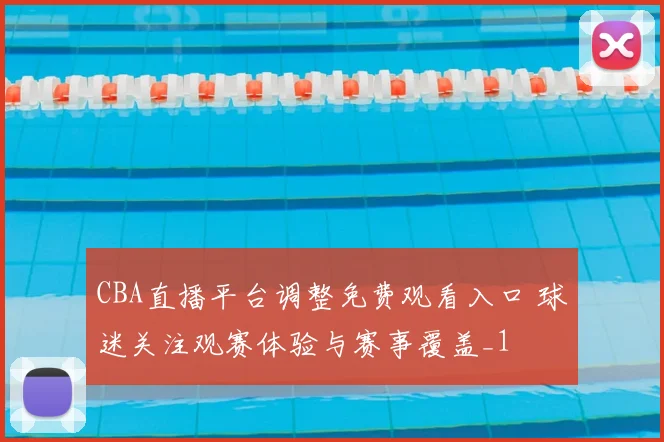 CBA直播平台调整免费观看入口 球迷关注观赛体验与赛事覆盖_1