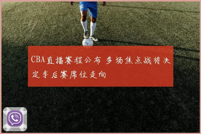 CBA直播赛程公布 多场焦点战将决定季后赛席位走向