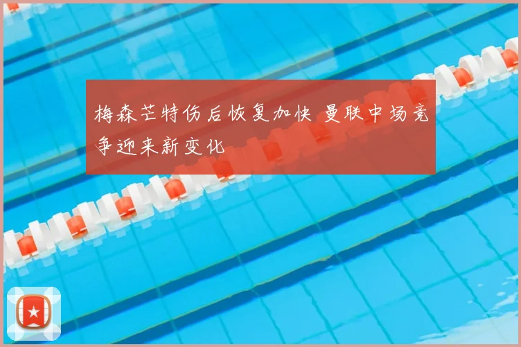 梅森芒特伤后恢复加快 曼联中场竞争迎来新变化
