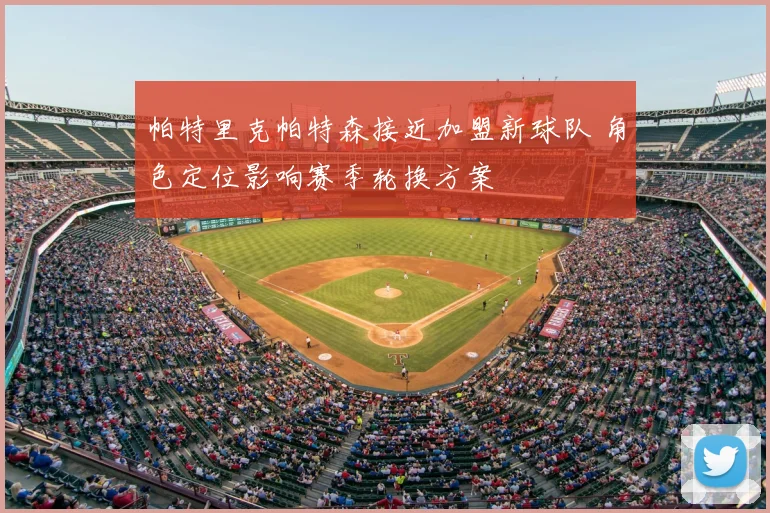 帕特里克帕特森接近加盟新球队 角色定位影响赛季轮换方案