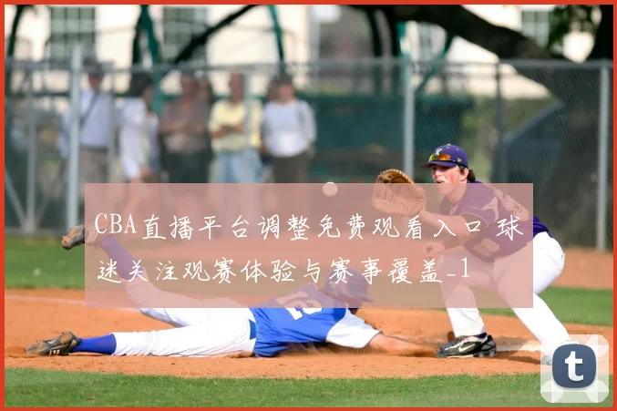 CBA直播平台调整免费观看入口 球迷关注观赛体验与赛事覆盖_1