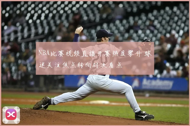 NBA比赛视频直播开赛热度攀升 球迷关注焦点转向对决看点