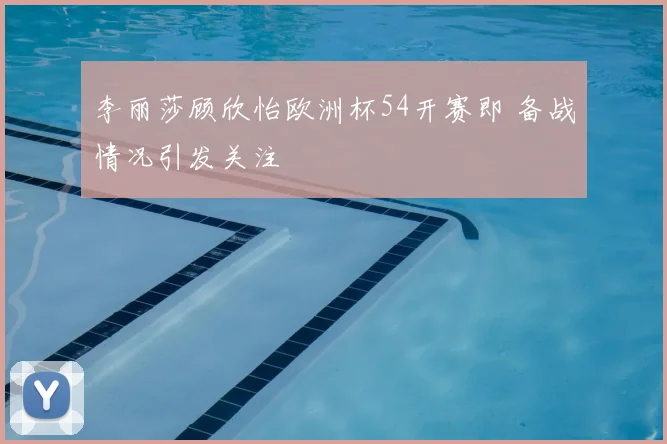 李丽莎顾欣怡欧洲杯54开赛即 备战情况引发关注