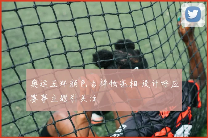 奥运五环颜色吉祥物亮相 设计呼应赛事主题引关注