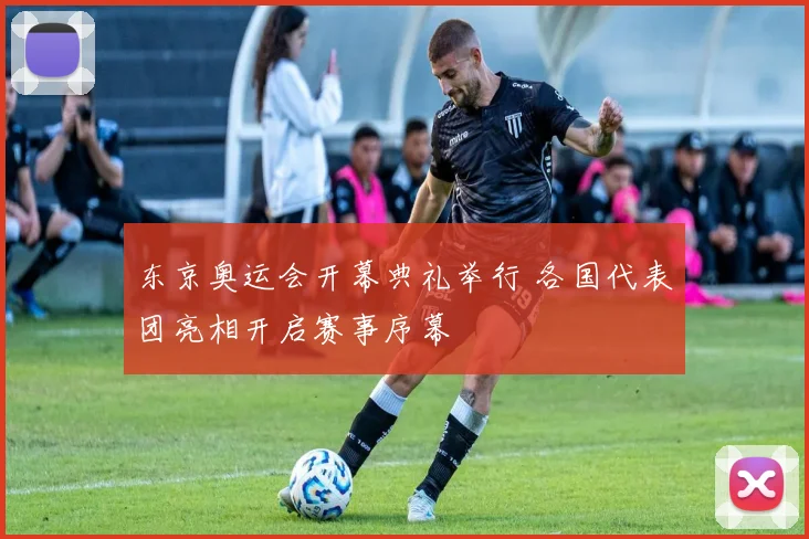 东京奥运会开幕典礼举行 各国代表团亮相开启赛事序幕