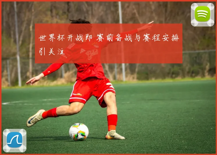 世界杯开战即 赛前备战与赛程安排引关注