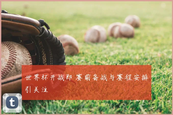 世界杯开战即 赛前备战与赛程安排引关注