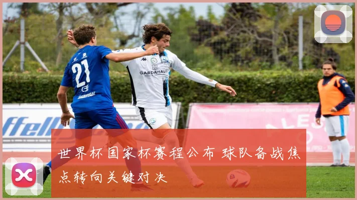 世界杯国家杯赛程公布 球队备战焦点转向关键对决