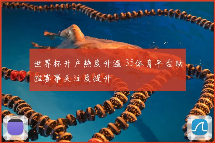 世界杯开户热度升温 35体育平台助推赛事关注度提升