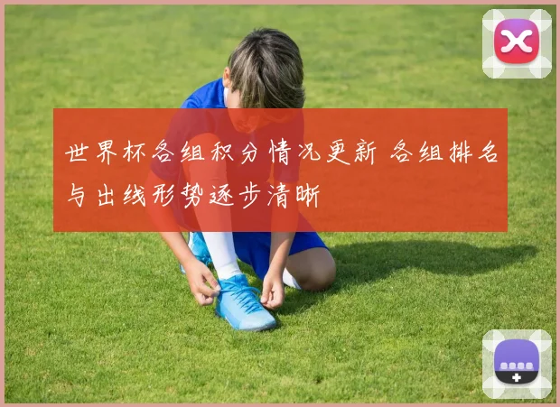 世界杯各组积分情况更新 各组排名与出线形势逐步清晰