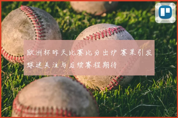 欧洲杯昨天比赛比分出炉 赛果引发球迷关注与后续赛程期待