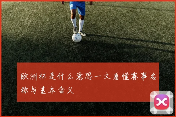 欧洲杯是什么意思一文看懂赛事名称与基本含义