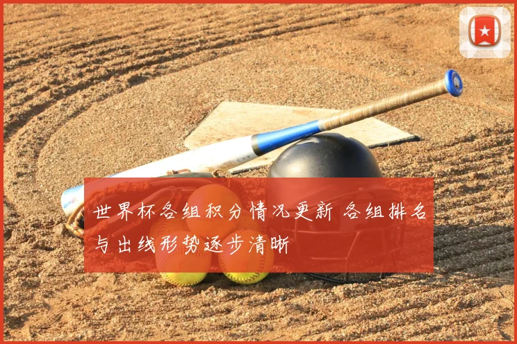 世界杯各组积分情况更新 各组排名与出线形势逐步清晰